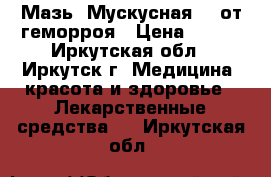 Мазь “Мускусная“ - от геморроя › Цена ­ 450 - Иркутская обл., Иркутск г. Медицина, красота и здоровье » Лекарственные средства   . Иркутская обл.